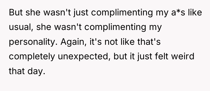 But she wasn't just complimenting my a*s like usual, she...