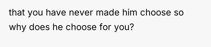that you have never made him choose so why does...
