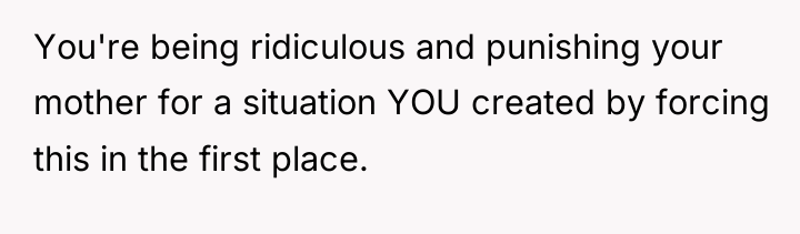 You're being ridiculous and punishing your mother for a situation...