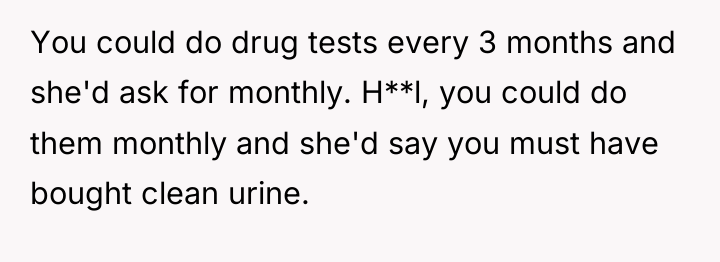 You could do drug tests every 3 months and she'd...