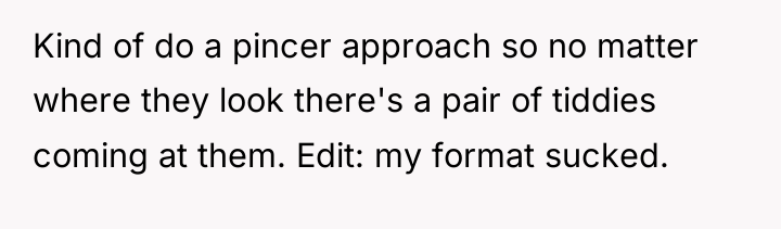 Kind of do a pincer approach so no matter where...