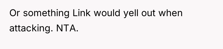 Or something Link would yell out when attacking. NTA.