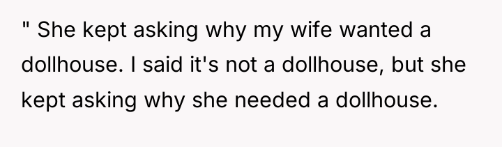 " She kept asking why my wife wanted a dollhouse....