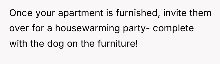 Once your apartment is furnished, invite them over for a...