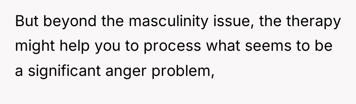 But beyond the masculinity issue, the therapy might help you...