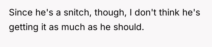 Since he's a snitch, though, I don't think he's getting...