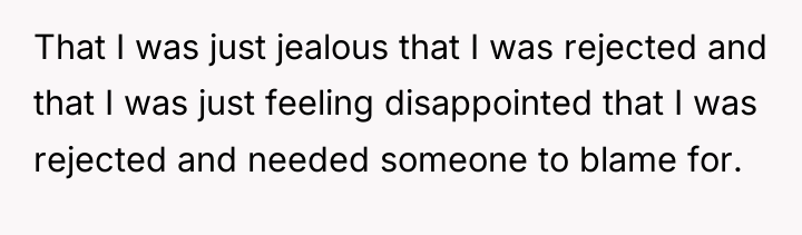That I was just jealous that I was rejected and...
