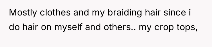 Mostly clothes and my braiding hair since i do hair...