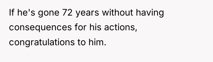 If he's gone 72 years without having consequences for his...