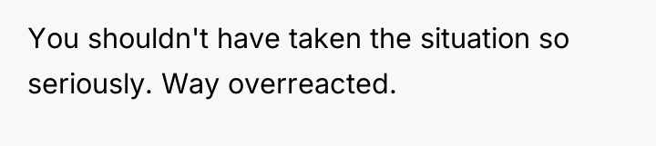You shouldn't have taken the situation so seriously. Way overreacted.