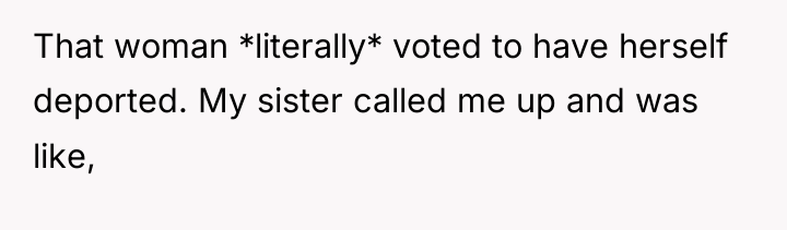 That woman *literally* voted to have herself deported. My sister...