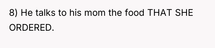 8) He talks to his mom the food THAT SHE...