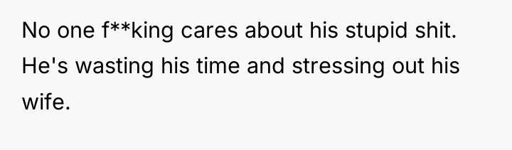 No one f**king cares about his stupid shit. He's wasting...