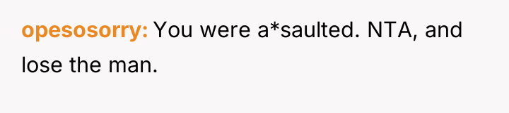 opesosorry You were a*saulted. NTA, and lose the man.
