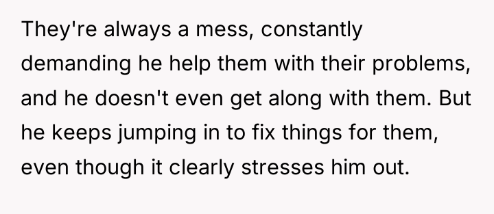 They're always a mess, constantly demanding he help them with...
