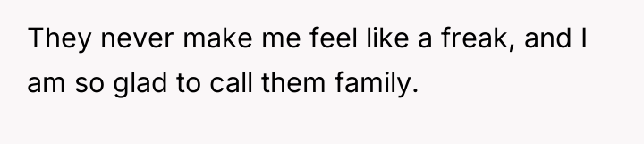 They never make me feel like a freak, and I...