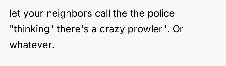 let your neighbors call the the police "thinking" there's a...