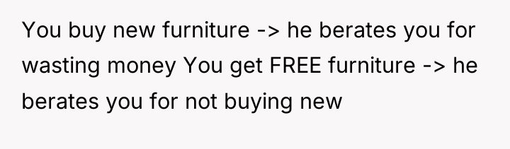 You buy new furniture -> he berates you for wasting...