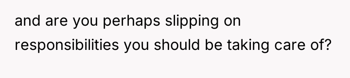 and are you perhaps slipping on responsibilities you should be...