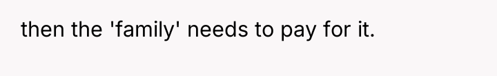 then the 'family' needs to pay for it.