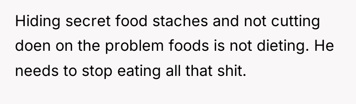 Hiding secret food staches and not cutting doen on the...