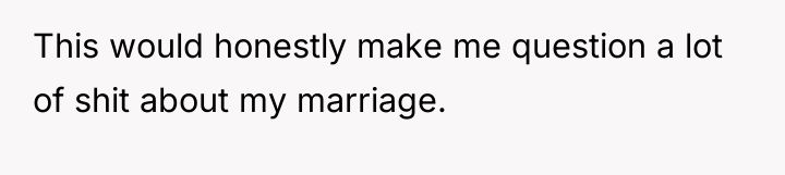 This would honestly make me question a lot of shit...