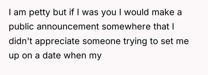 I am petty but if I was you I would...