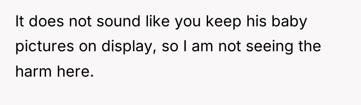 It does not sound like you keep his baby pictures...