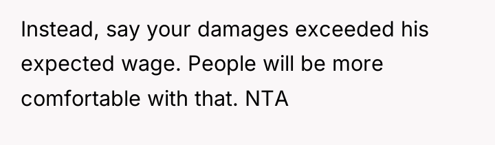 Instead, say your damages exceeded his expected wage. People will...