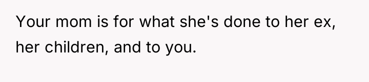 Your mom is for what she's done to her ex,...