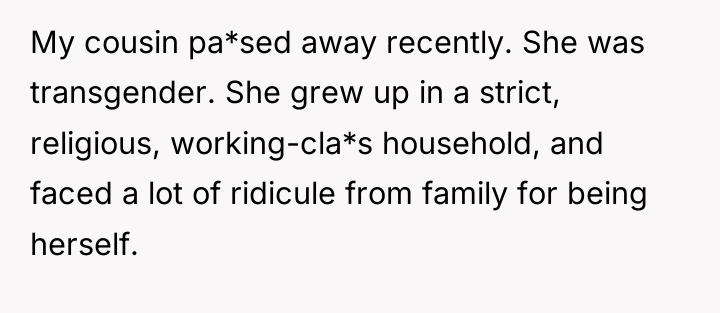 My cousin pa*sed away recently. She was transgender. She grew...