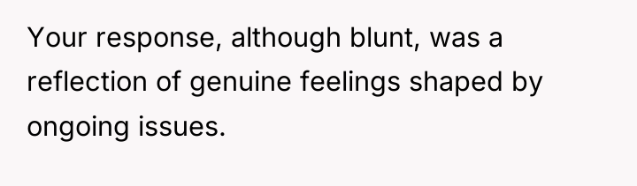 Your response, although blunt, was a reflection of genuine feelings...