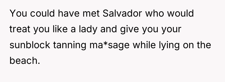 You could have met Salvador who would treat you like...