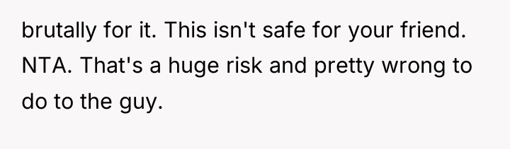 brutally for it. This isn't safe for your friend. NTA....