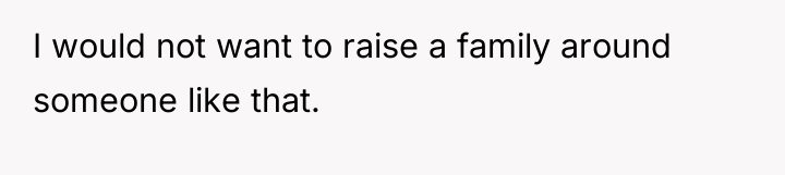 I would not want to raise a family around someone...