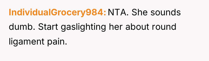 IndividualGrocery984 NTA. She sounds dumb. Start gaslighting her about round...