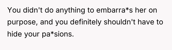 You didn't do anything to embarra*s her on purpose, and...