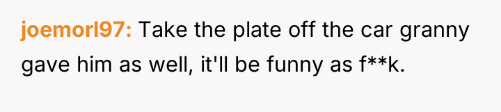 joemorl97 Take the plate off the car granny gave him...