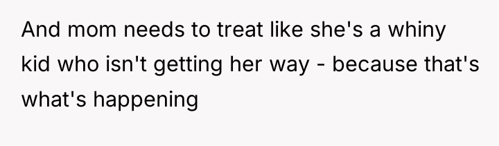 And mom needs to treat like she's a whiny kid...