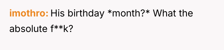 imothro His birthday *month?* What the absolute f**k?