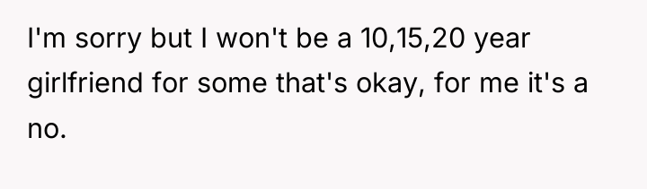 I'm sorry but I won't be a 10,15,20 year girlfriend...