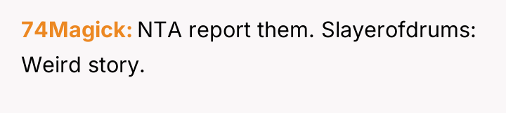 74Magick NTA report them. Slayerofdrums: Weird story.