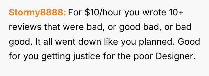 Stormy8888 For $10/hour you wrote 10+ reviews that were bad,...