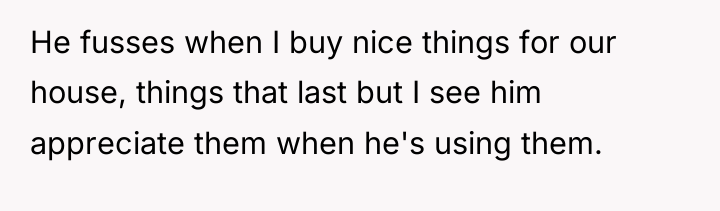 He fusses when I buy nice things for our house,...