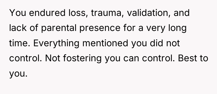 You endured loss, trauma, validation, and lack of parental presence...