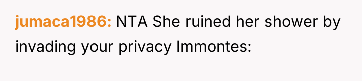 jumaca1986 NTA She ruined her shower by invading your privacy...