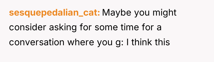 sesquepedalian_cat Maybe you might consider asking for some time for...