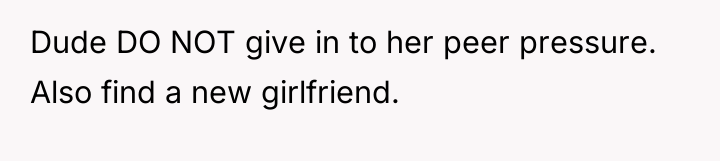 Dude DO NOT give in to her peer pressure. Also...