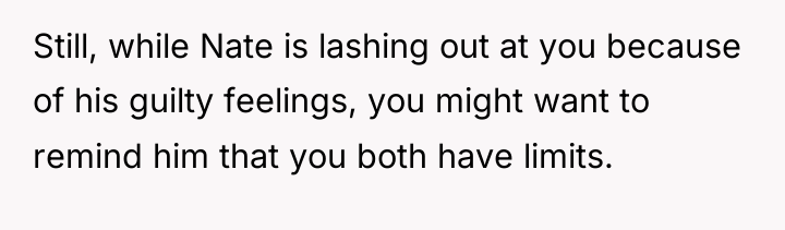Still, while Nate is lashing out at you because of...