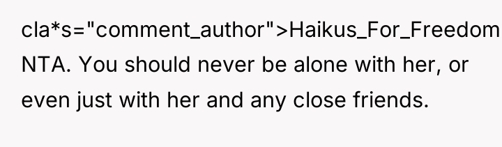 cla*s="comment_author">Haikus_For_Freedom: NTA. You should never be alone with her, or...